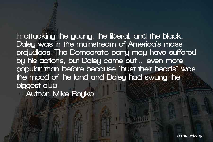 Mike Royko Quotes: In Attacking The Young, The Liberal, And The Black, Daley Was In The Mainstream Of America's Mass Prejudices. The Democratic