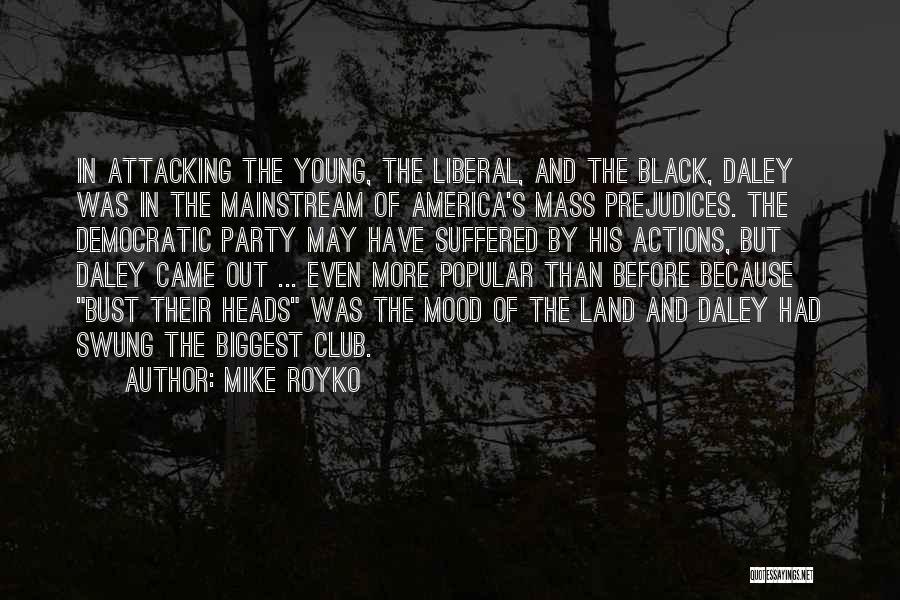 Mike Royko Quotes: In Attacking The Young, The Liberal, And The Black, Daley Was In The Mainstream Of America's Mass Prejudices. The Democratic