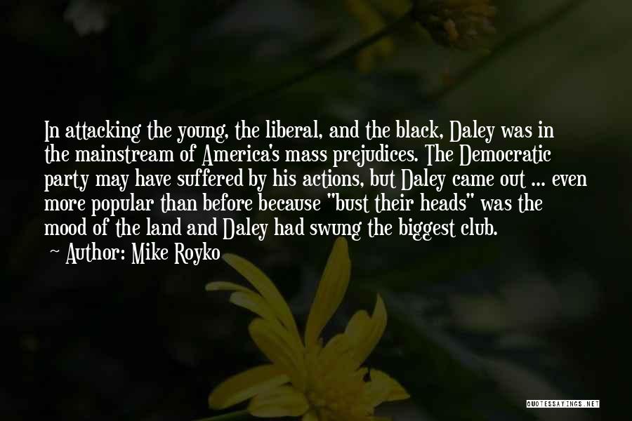 Mike Royko Quotes: In Attacking The Young, The Liberal, And The Black, Daley Was In The Mainstream Of America's Mass Prejudices. The Democratic