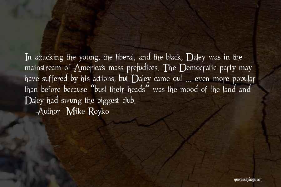 Mike Royko Quotes: In Attacking The Young, The Liberal, And The Black, Daley Was In The Mainstream Of America's Mass Prejudices. The Democratic