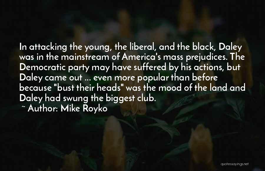 Mike Royko Quotes: In Attacking The Young, The Liberal, And The Black, Daley Was In The Mainstream Of America's Mass Prejudices. The Democratic