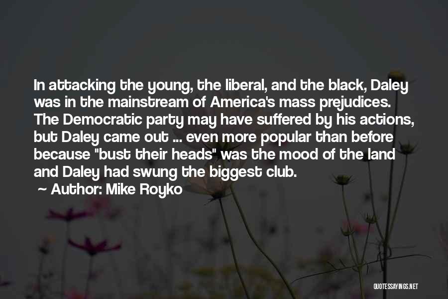 Mike Royko Quotes: In Attacking The Young, The Liberal, And The Black, Daley Was In The Mainstream Of America's Mass Prejudices. The Democratic