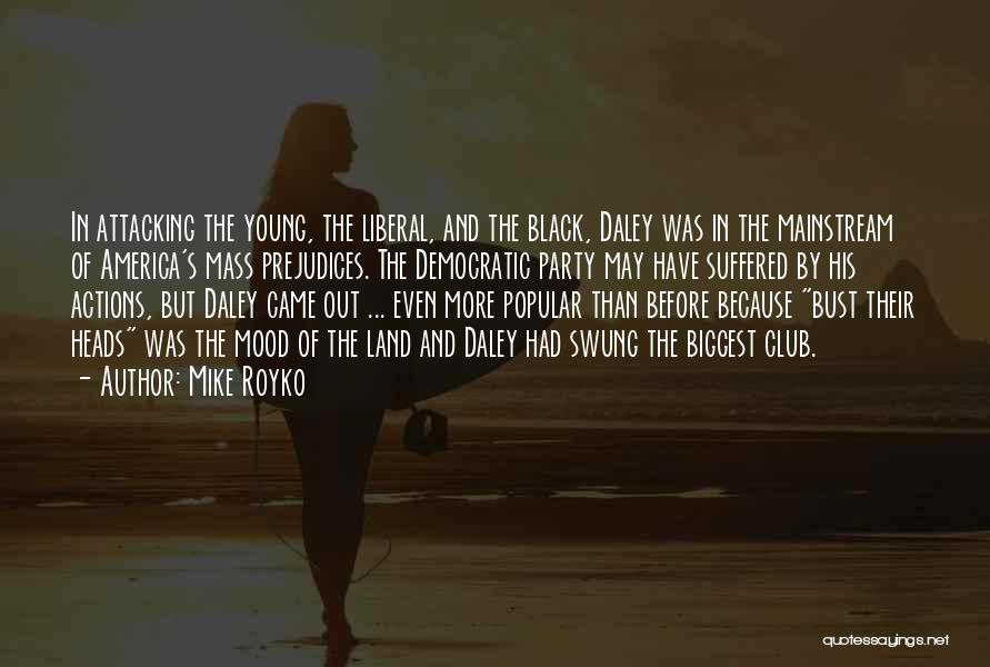 Mike Royko Quotes: In Attacking The Young, The Liberal, And The Black, Daley Was In The Mainstream Of America's Mass Prejudices. The Democratic