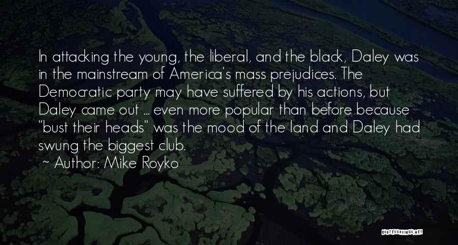 Mike Royko Quotes: In Attacking The Young, The Liberal, And The Black, Daley Was In The Mainstream Of America's Mass Prejudices. The Democratic