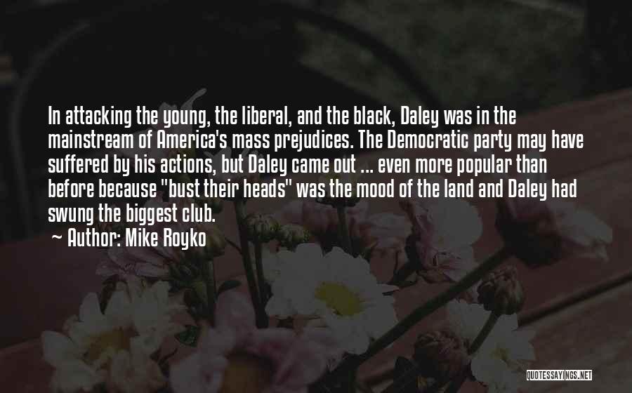 Mike Royko Quotes: In Attacking The Young, The Liberal, And The Black, Daley Was In The Mainstream Of America's Mass Prejudices. The Democratic