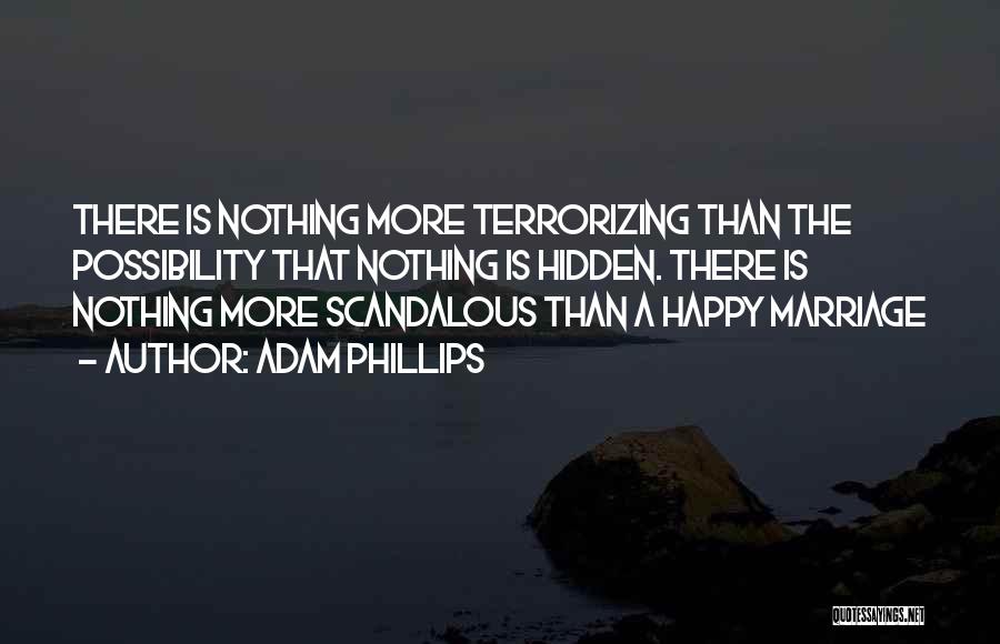 Adam Phillips Quotes: There Is Nothing More Terrorizing Than The Possibility That Nothing Is Hidden. There Is Nothing More Scandalous Than A Happy