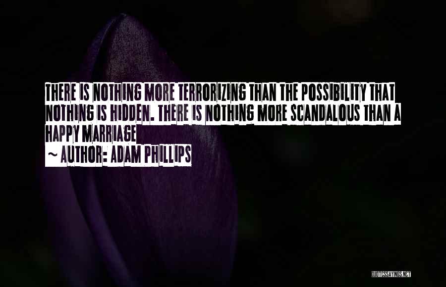 Adam Phillips Quotes: There Is Nothing More Terrorizing Than The Possibility That Nothing Is Hidden. There Is Nothing More Scandalous Than A Happy