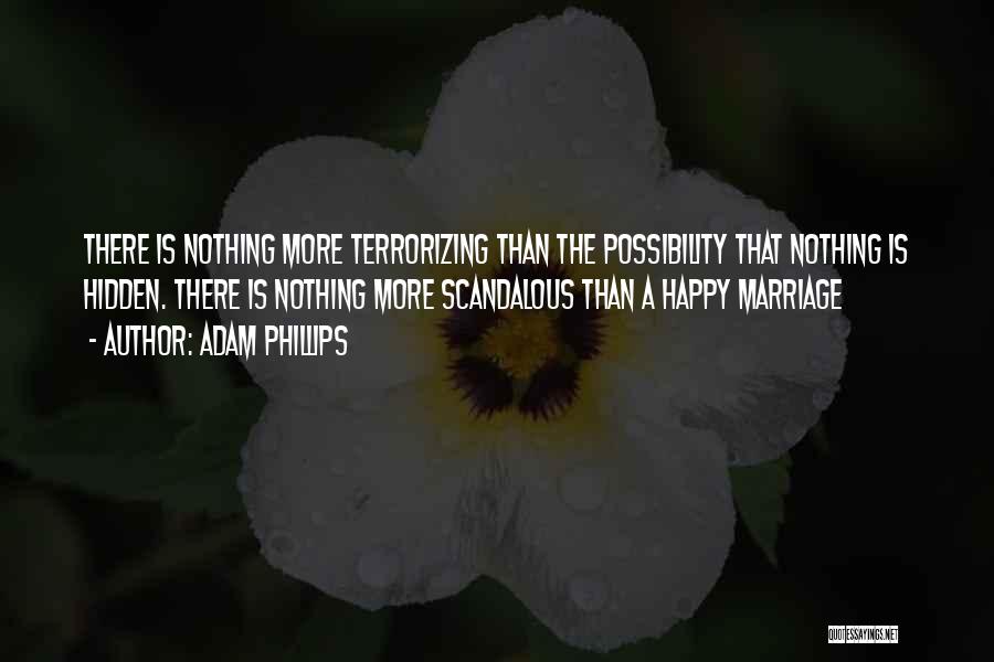 Adam Phillips Quotes: There Is Nothing More Terrorizing Than The Possibility That Nothing Is Hidden. There Is Nothing More Scandalous Than A Happy