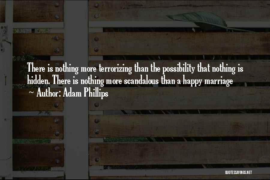 Adam Phillips Quotes: There Is Nothing More Terrorizing Than The Possibility That Nothing Is Hidden. There Is Nothing More Scandalous Than A Happy