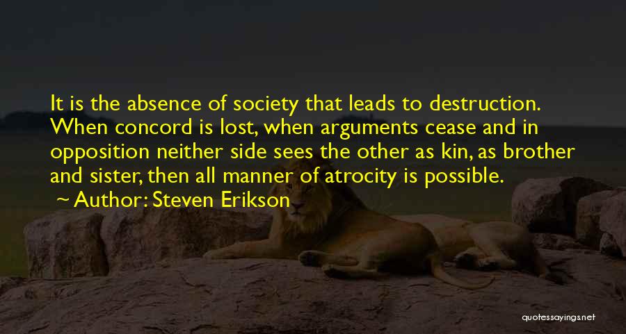 Steven Erikson Quotes: It Is The Absence Of Society That Leads To Destruction. When Concord Is Lost, When Arguments Cease And In Opposition