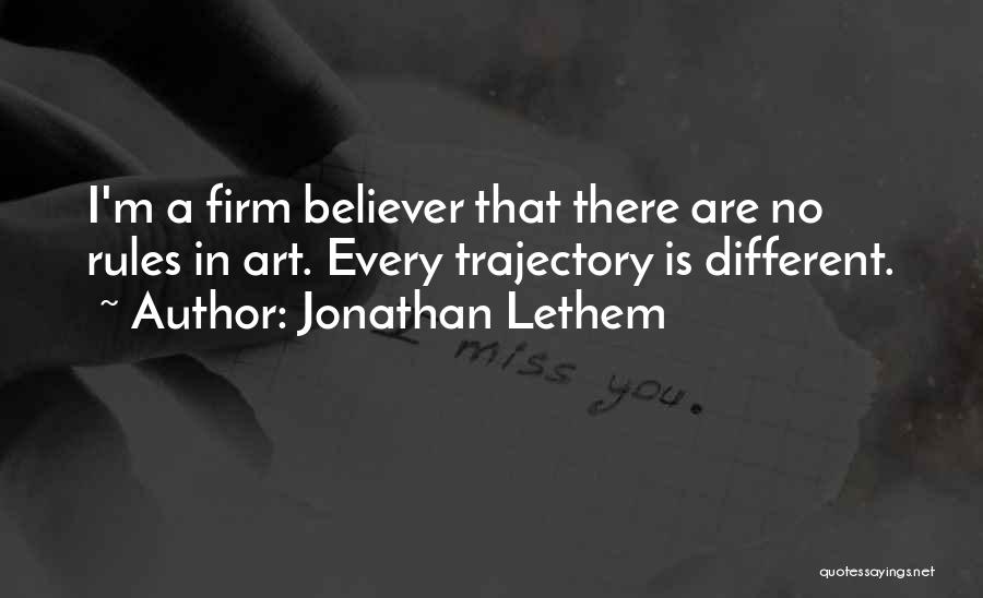 Jonathan Lethem Quotes: I'm A Firm Believer That There Are No Rules In Art. Every Trajectory Is Different.