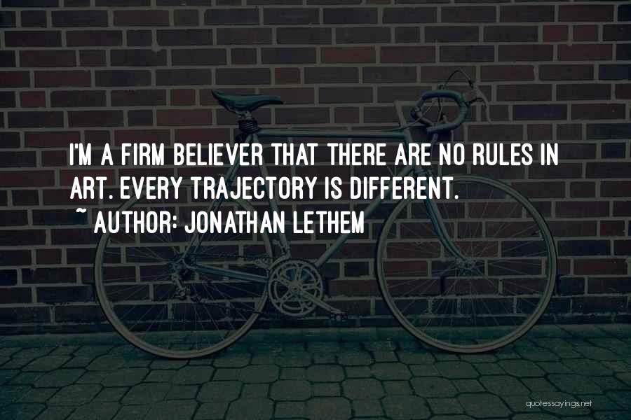 Jonathan Lethem Quotes: I'm A Firm Believer That There Are No Rules In Art. Every Trajectory Is Different.