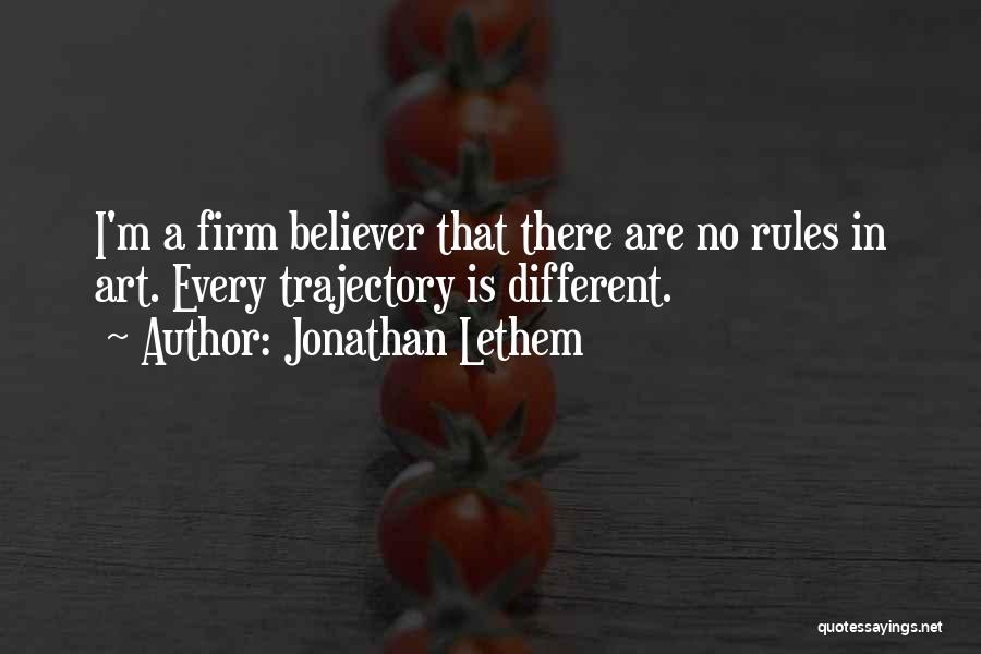 Jonathan Lethem Quotes: I'm A Firm Believer That There Are No Rules In Art. Every Trajectory Is Different.