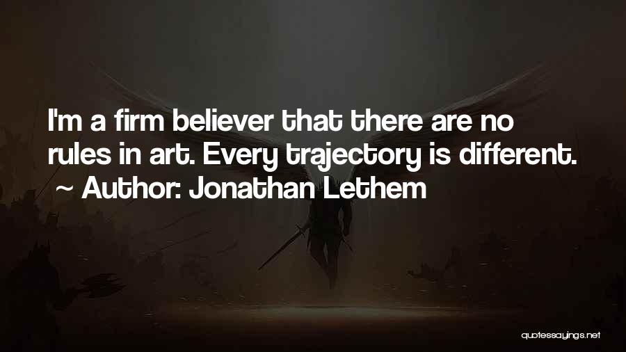 Jonathan Lethem Quotes: I'm A Firm Believer That There Are No Rules In Art. Every Trajectory Is Different.