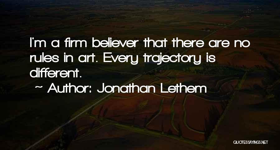 Jonathan Lethem Quotes: I'm A Firm Believer That There Are No Rules In Art. Every Trajectory Is Different.