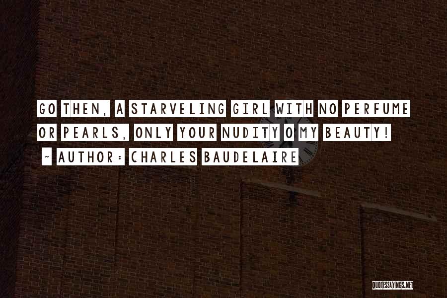 Charles Baudelaire Quotes: Go Then, A Starveling Girl With No Perfume Or Pearls, Only Your Nudity O My Beauty!