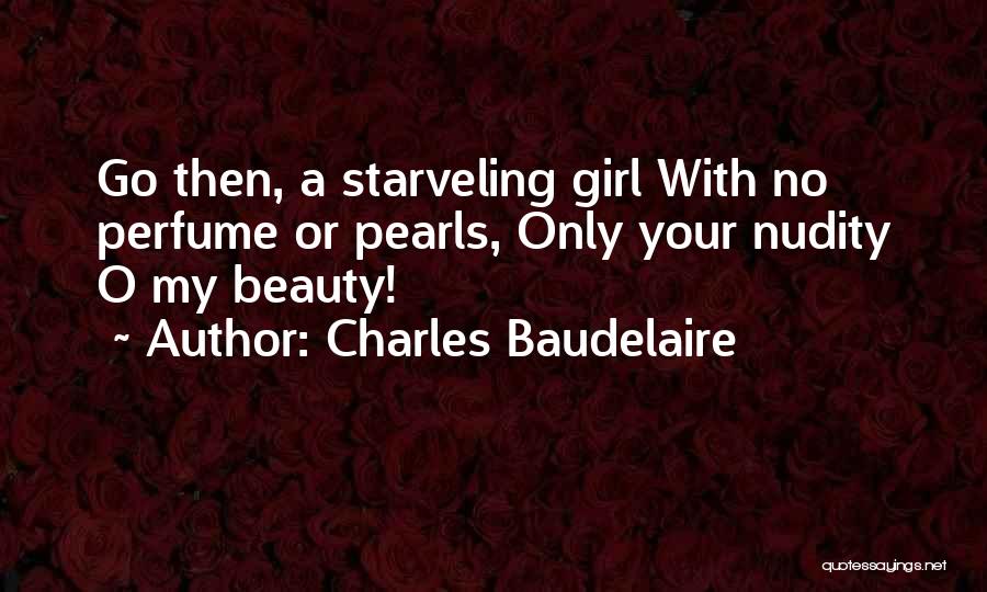 Charles Baudelaire Quotes: Go Then, A Starveling Girl With No Perfume Or Pearls, Only Your Nudity O My Beauty!