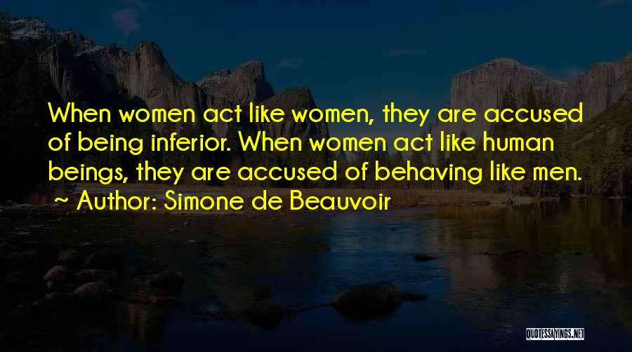 Simone De Beauvoir Quotes: When Women Act Like Women, They Are Accused Of Being Inferior. When Women Act Like Human Beings, They Are Accused