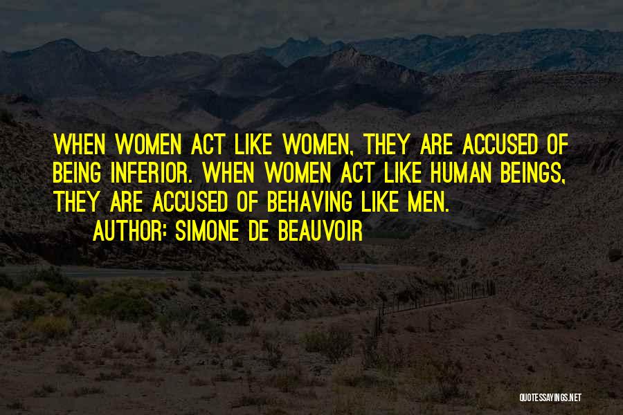 Simone De Beauvoir Quotes: When Women Act Like Women, They Are Accused Of Being Inferior. When Women Act Like Human Beings, They Are Accused