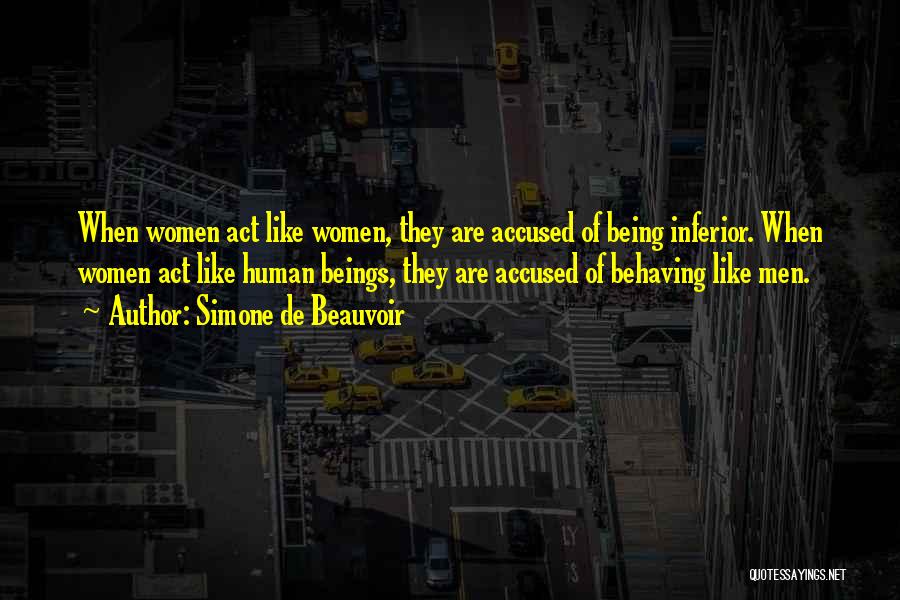 Simone De Beauvoir Quotes: When Women Act Like Women, They Are Accused Of Being Inferior. When Women Act Like Human Beings, They Are Accused