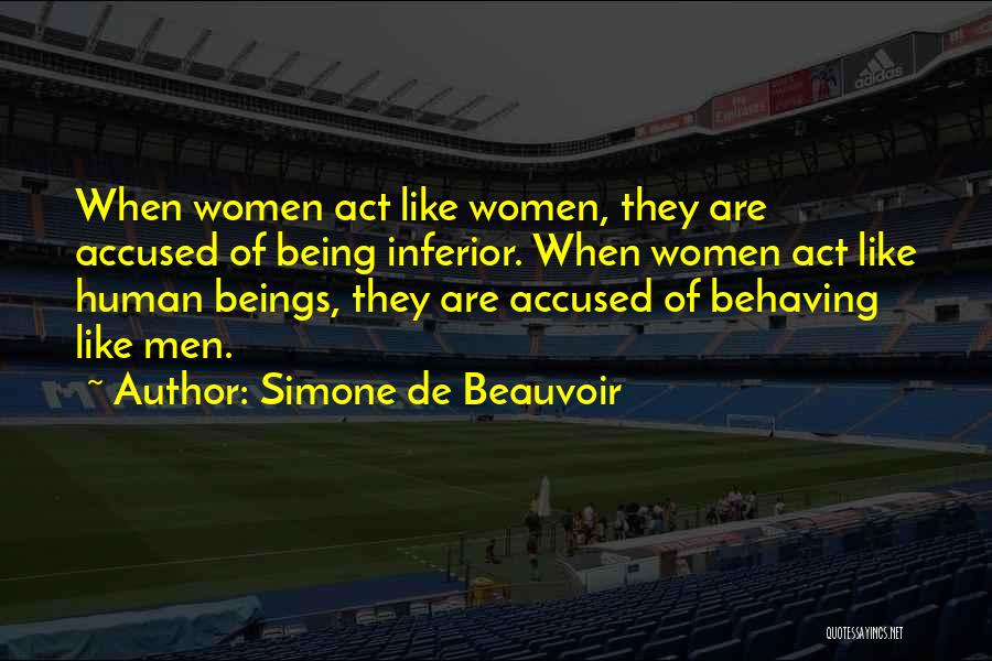 Simone De Beauvoir Quotes: When Women Act Like Women, They Are Accused Of Being Inferior. When Women Act Like Human Beings, They Are Accused