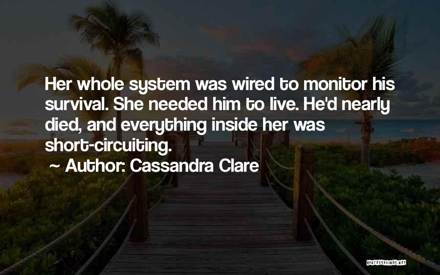 Cassandra Clare Quotes: Her Whole System Was Wired To Monitor His Survival. She Needed Him To Live. He'd Nearly Died, And Everything Inside