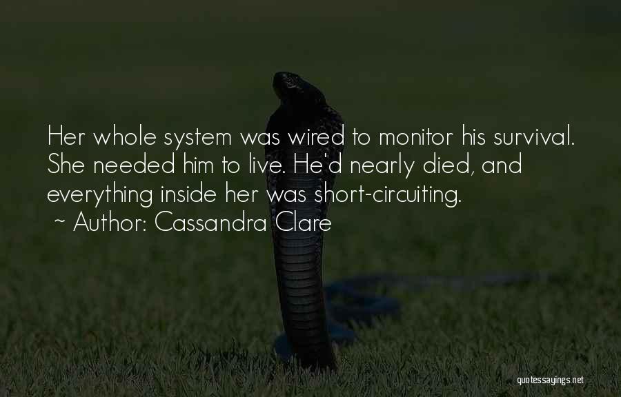 Cassandra Clare Quotes: Her Whole System Was Wired To Monitor His Survival. She Needed Him To Live. He'd Nearly Died, And Everything Inside