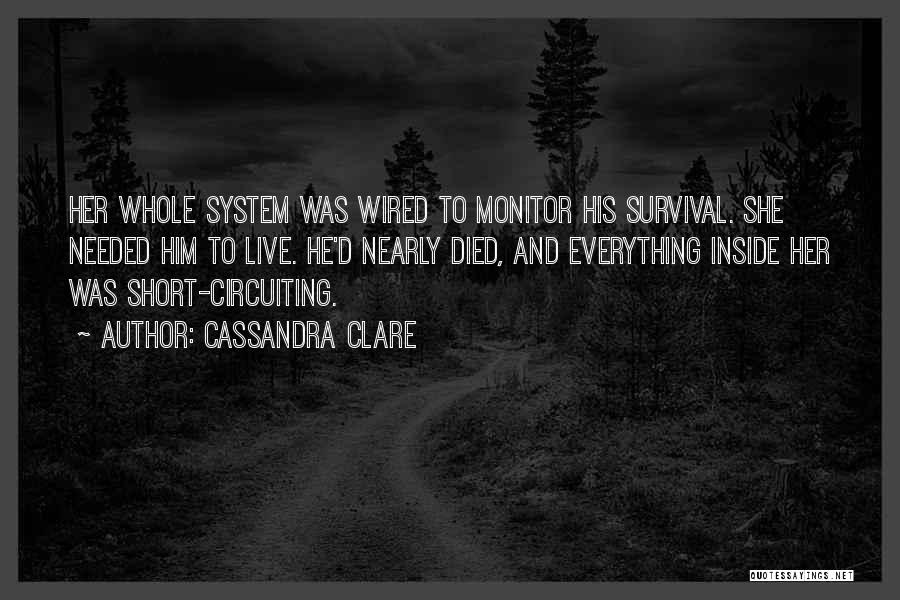 Cassandra Clare Quotes: Her Whole System Was Wired To Monitor His Survival. She Needed Him To Live. He'd Nearly Died, And Everything Inside