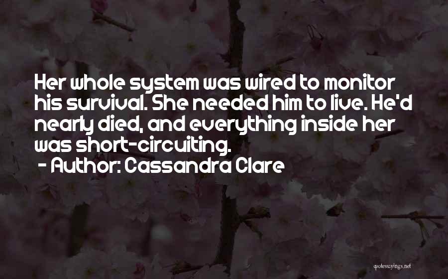 Cassandra Clare Quotes: Her Whole System Was Wired To Monitor His Survival. She Needed Him To Live. He'd Nearly Died, And Everything Inside