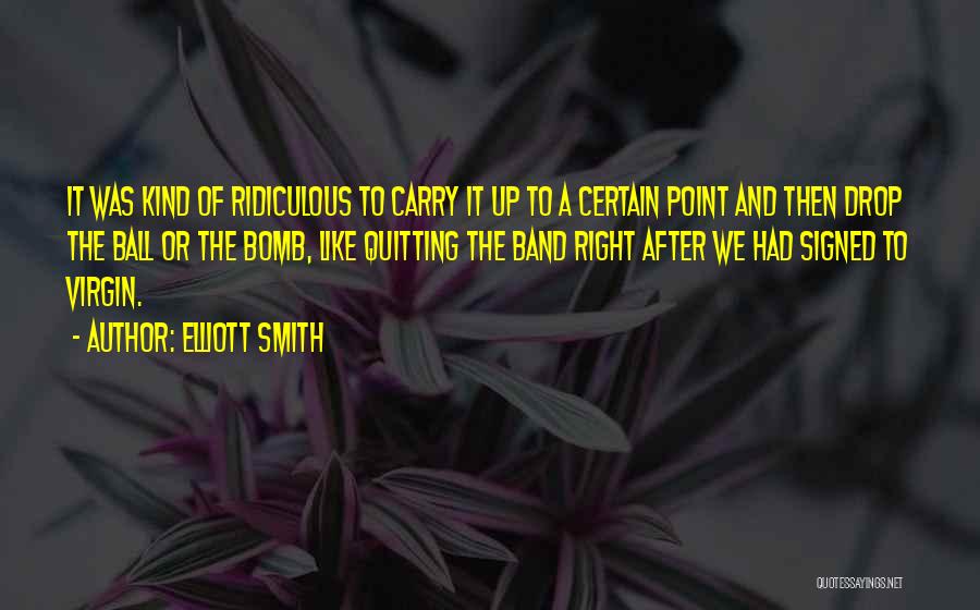 Elliott Smith Quotes: It Was Kind Of Ridiculous To Carry It Up To A Certain Point And Then Drop The Ball Or The