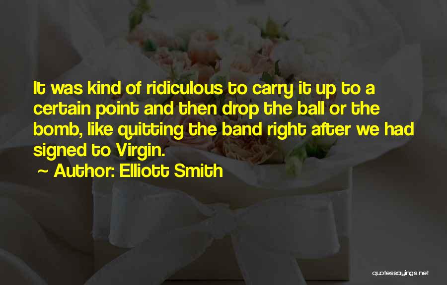 Elliott Smith Quotes: It Was Kind Of Ridiculous To Carry It Up To A Certain Point And Then Drop The Ball Or The