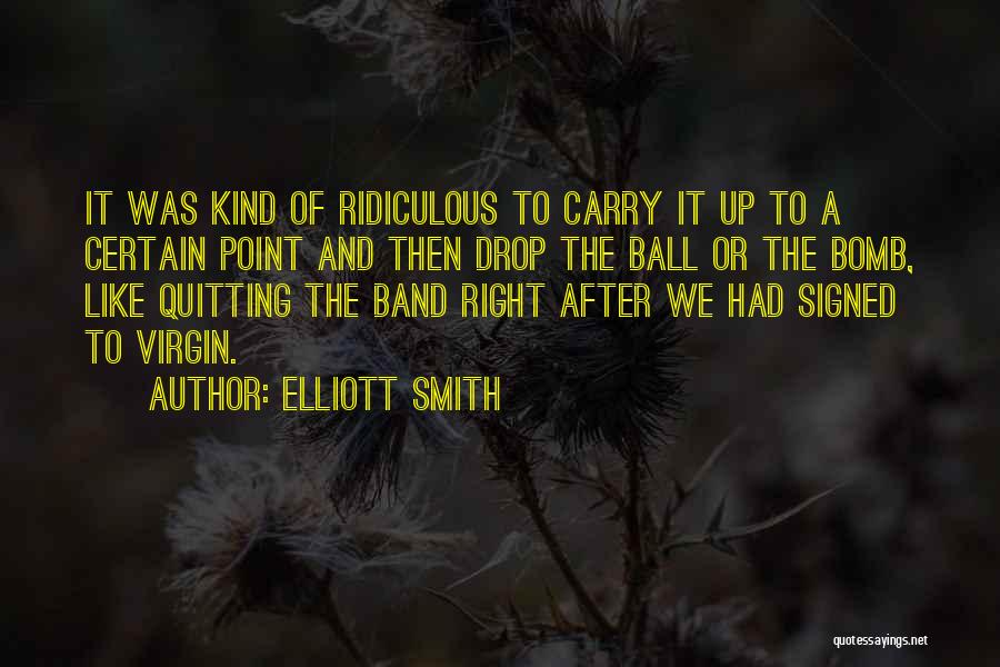 Elliott Smith Quotes: It Was Kind Of Ridiculous To Carry It Up To A Certain Point And Then Drop The Ball Or The