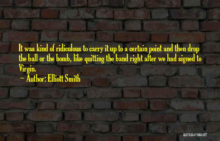 Elliott Smith Quotes: It Was Kind Of Ridiculous To Carry It Up To A Certain Point And Then Drop The Ball Or The