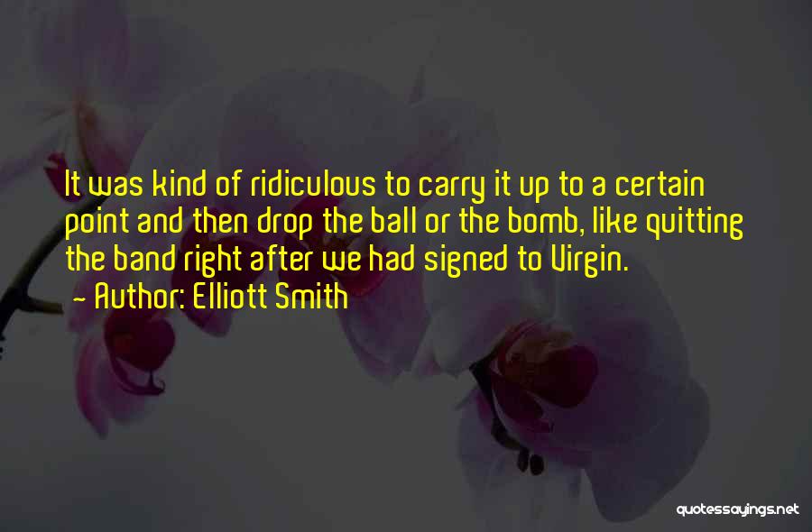 Elliott Smith Quotes: It Was Kind Of Ridiculous To Carry It Up To A Certain Point And Then Drop The Ball Or The