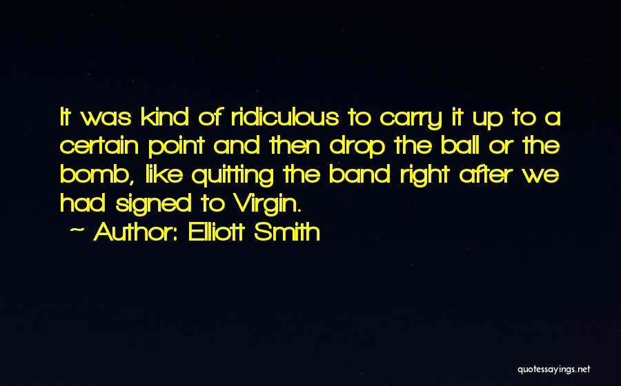 Elliott Smith Quotes: It Was Kind Of Ridiculous To Carry It Up To A Certain Point And Then Drop The Ball Or The