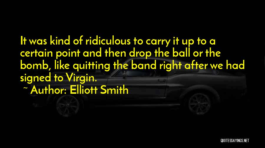 Elliott Smith Quotes: It Was Kind Of Ridiculous To Carry It Up To A Certain Point And Then Drop The Ball Or The