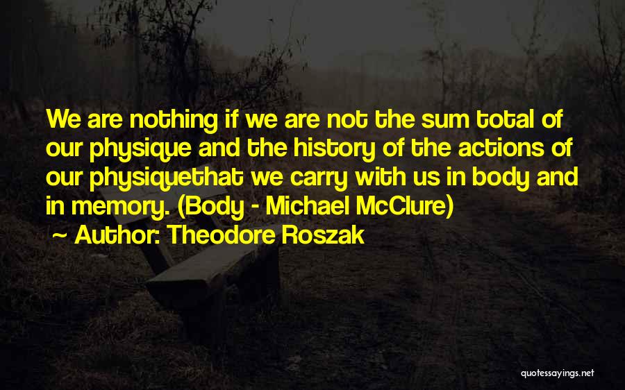 Theodore Roszak Quotes: We Are Nothing If We Are Not The Sum Total Of Our Physique And The History Of The Actions Of