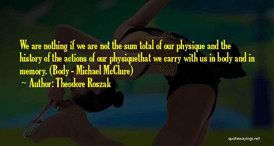 Theodore Roszak Quotes: We Are Nothing If We Are Not The Sum Total Of Our Physique And The History Of The Actions Of