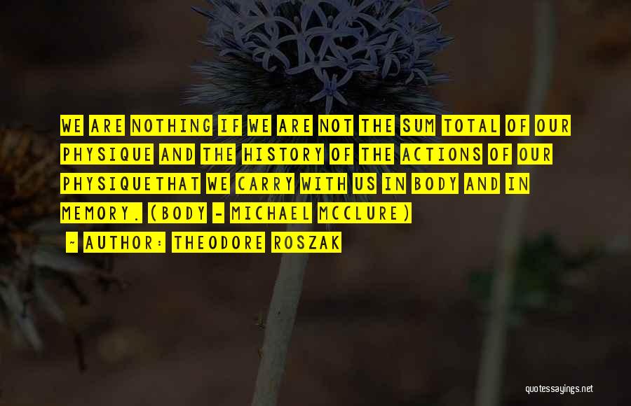 Theodore Roszak Quotes: We Are Nothing If We Are Not The Sum Total Of Our Physique And The History Of The Actions Of