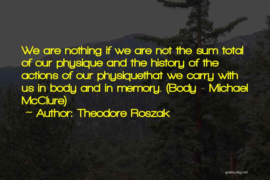 Theodore Roszak Quotes: We Are Nothing If We Are Not The Sum Total Of Our Physique And The History Of The Actions Of