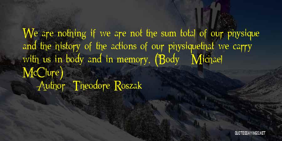 Theodore Roszak Quotes: We Are Nothing If We Are Not The Sum Total Of Our Physique And The History Of The Actions Of
