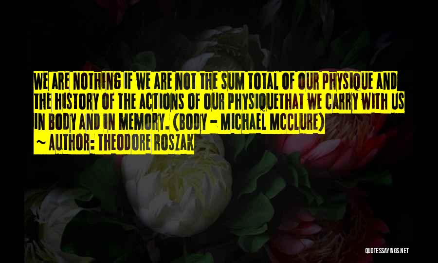Theodore Roszak Quotes: We Are Nothing If We Are Not The Sum Total Of Our Physique And The History Of The Actions Of