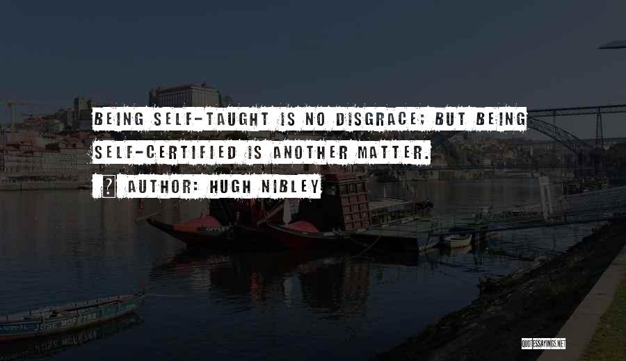 Hugh Nibley Quotes: Being Self-taught Is No Disgrace; But Being Self-certified Is Another Matter.