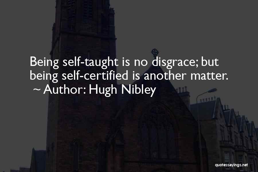 Hugh Nibley Quotes: Being Self-taught Is No Disgrace; But Being Self-certified Is Another Matter.