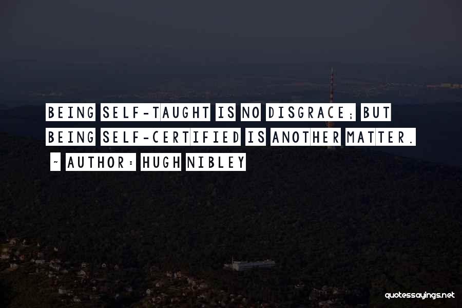 Hugh Nibley Quotes: Being Self-taught Is No Disgrace; But Being Self-certified Is Another Matter.