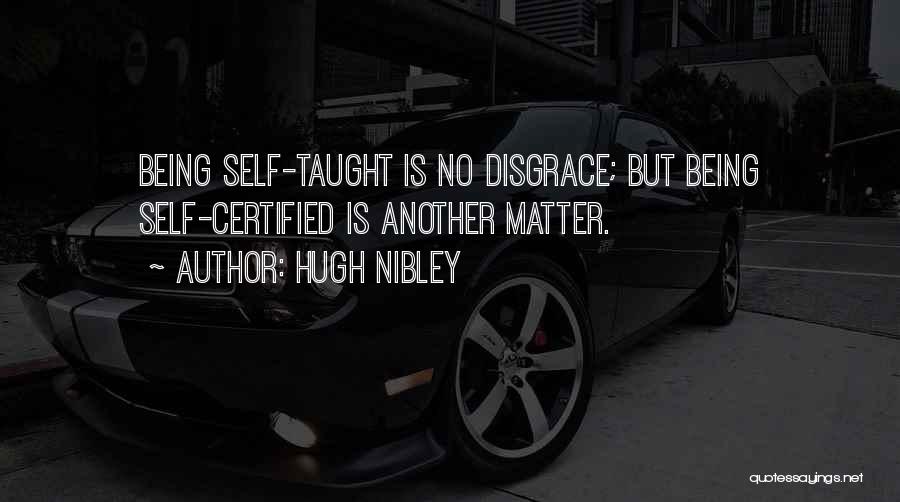 Hugh Nibley Quotes: Being Self-taught Is No Disgrace; But Being Self-certified Is Another Matter.