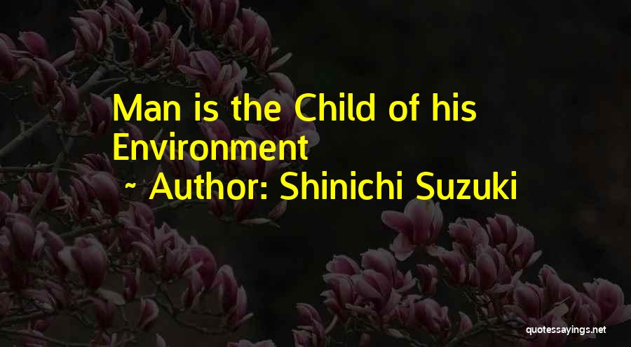 Shinichi Suzuki Quotes: Man Is The Child Of His Environment
