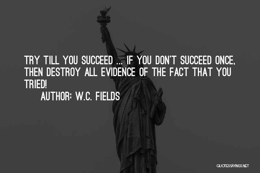 W.C. Fields Quotes: Try Till You Succeed ... If You Don't Succeed Once, Then Destroy All Evidence Of The Fact That You Tried!