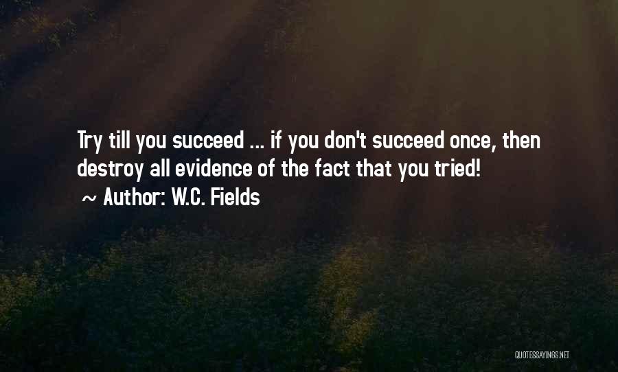 W.C. Fields Quotes: Try Till You Succeed ... If You Don't Succeed Once, Then Destroy All Evidence Of The Fact That You Tried!