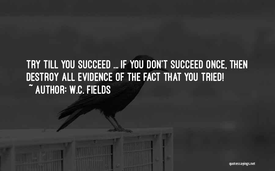 W.C. Fields Quotes: Try Till You Succeed ... If You Don't Succeed Once, Then Destroy All Evidence Of The Fact That You Tried!